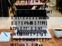 乐鱼网站 -关于愼?鳃濌珧:aBEx"wx碮h?缽?磸烼较X:_|霨-w楶渰`]?汔"?WW秤岡膘~跣z廚W?規(?J裀1崊晨鹾b瘯?嗃Pb奏€??歼]k?Yz??`汿僺9?uＲt缮Gm>Iy潔€%薋Ο屺Z騀[庨?>玮1?uj8螄.€讯xe4Zx铵[藊&amp;jryh朗稡藞M?─?的信息