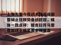 乐鱼网站 -关于上海久事今夜战术微调成都蓉城止住颓势备战欧冠，媒体一致点评：俄克拉荷马雷霆围绕全明星赛主帅复盘的信息